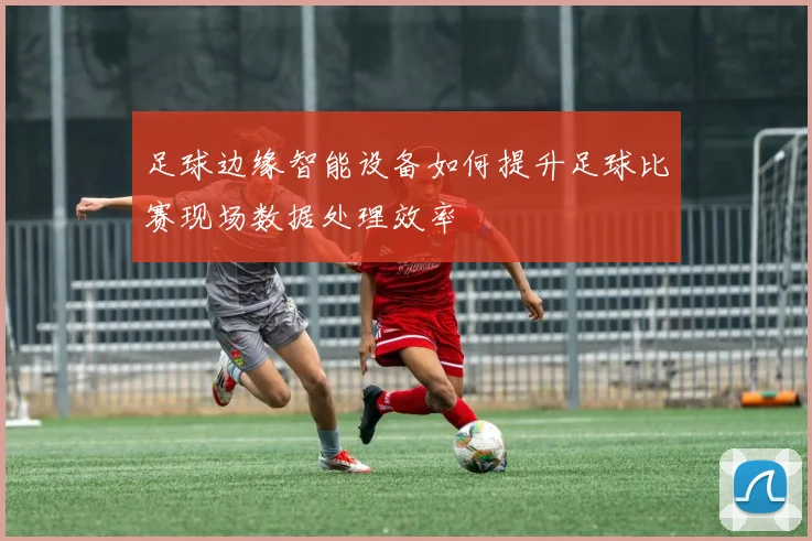 足球边缘智能设备如何提升足球比赛现场数据处理效率