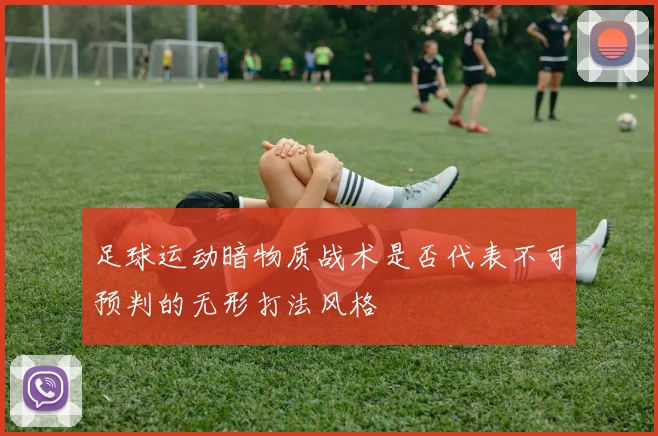 足球运动暗物质战术是否代表不可预判的无形打法风格