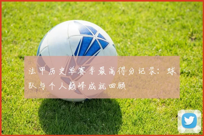 法甲历史单赛季最高得分记录：球队与个人巅峰成就回顾