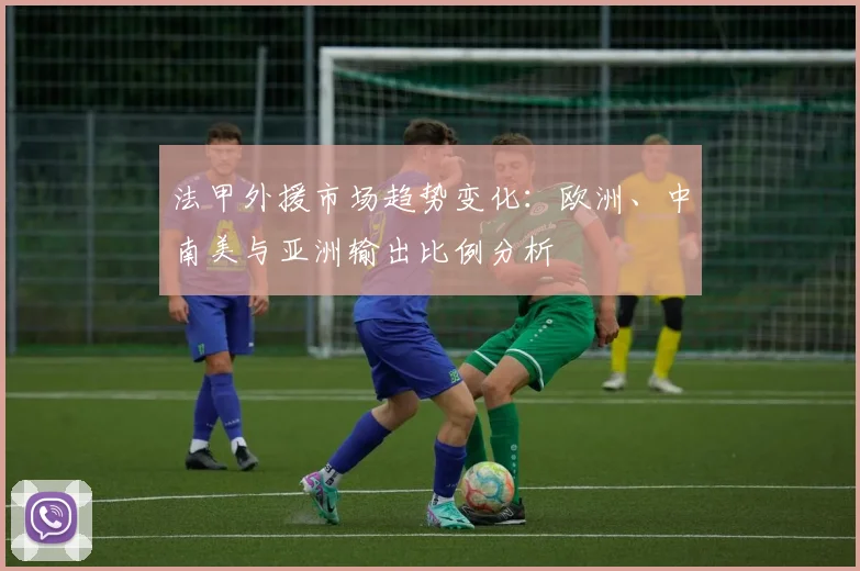 法甲外援市场趋势变化：欧洲、中南美与亚洲输出比例分析