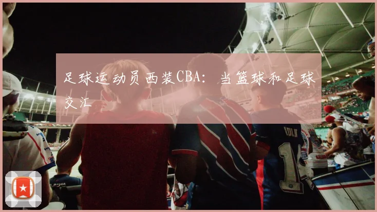 足球运动员西装CBA：当篮球和足球交汇
