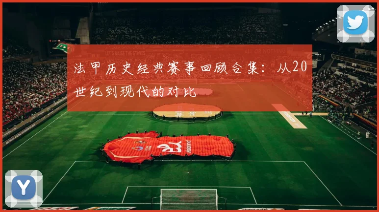 法甲历史经典赛事回顾合集：从20世纪到现代的对比
