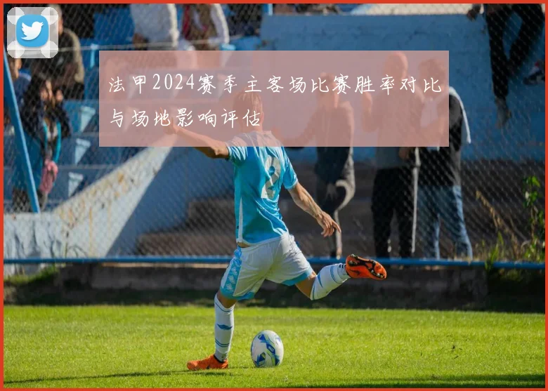 法甲2024赛季主客场比赛胜率对比与场地影响评估