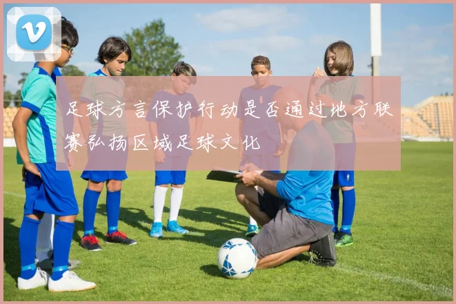 足球方言保护行动是否通过地方联赛弘扬区域足球文化