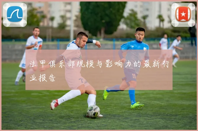 法甲俱乐部规模与影响力的最新行业报告