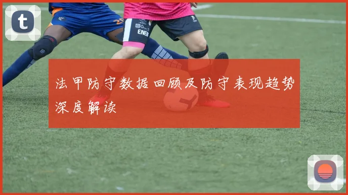 法甲防守数据回顾及防守表现趋势深度解读