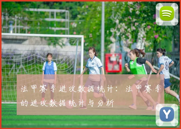 法甲赛季进攻数据统计:法甲赛季的进攻数据统计与分析