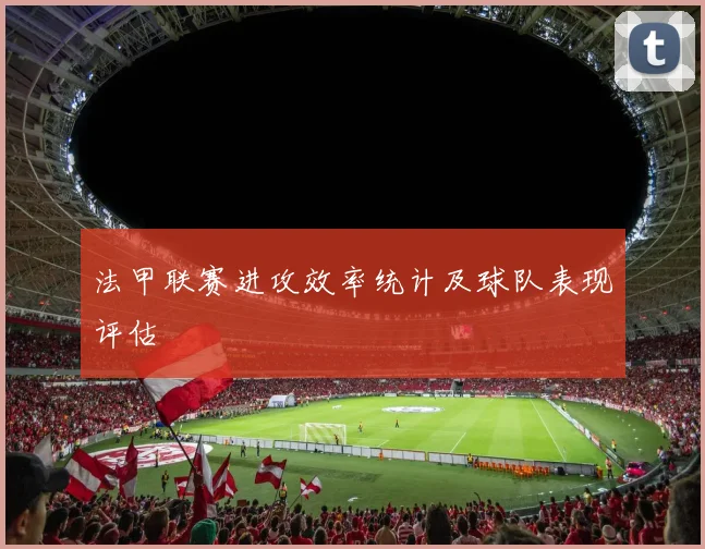 法甲联赛进攻效率统计及球队表现评估