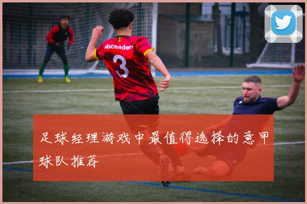 足球经理游戏中最值得选择的意甲球队推荐