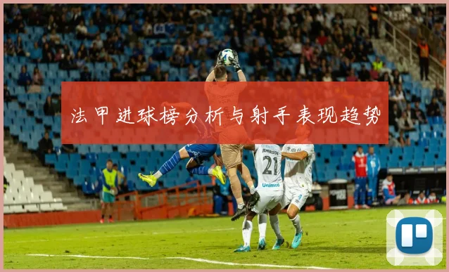 法甲进球榜分析与射手表现趋势