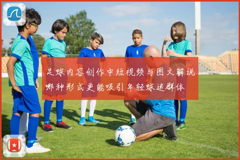 足球内容创作中短视频与图文解说哪种形式更能吸引年轻球迷群体