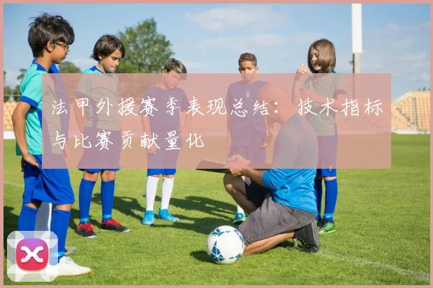法甲外援赛季表现总结：技术指标与比赛贡献量化